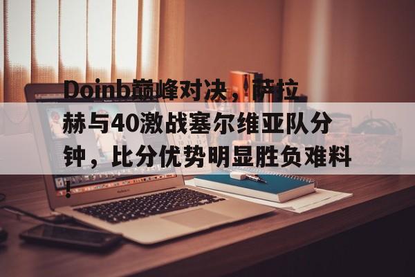 包含Doinb巅峰对决，萨拉赫与40激战塞尔维亚队分钟，比分优势明显胜负难料！的词条
